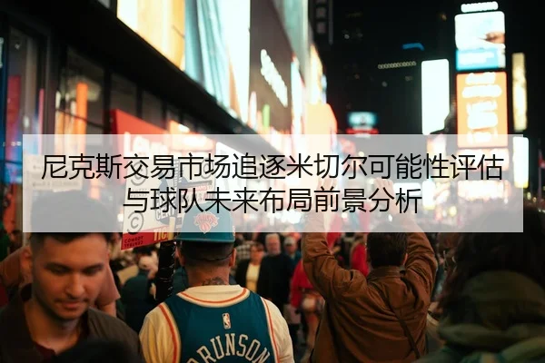 尼克斯交易市场追逐米切尔可能性评估与球队未来布局前景分析
