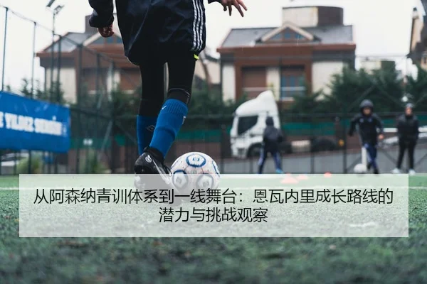 从阿森纳青训体系到一线舞台：恩瓦内里成长路线的潜力与挑战观察