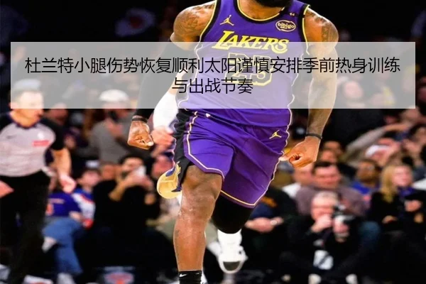 杜兰特小腿伤势恢复顺利太阳谨慎安排季前热身训练与出战节奏
