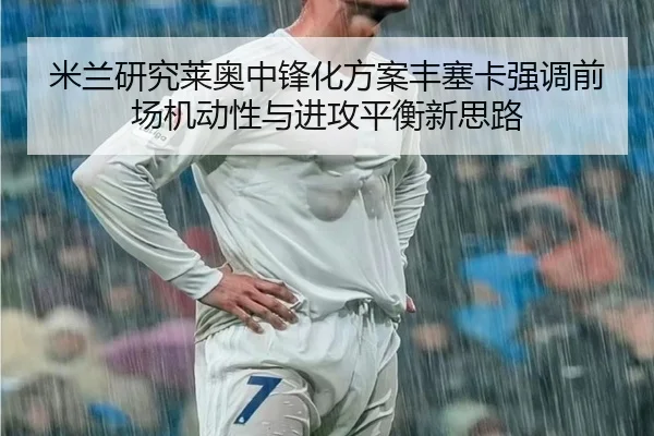 米兰研究莱奥中锋化方案丰塞卡强调前场机动性与进攻平衡新思路